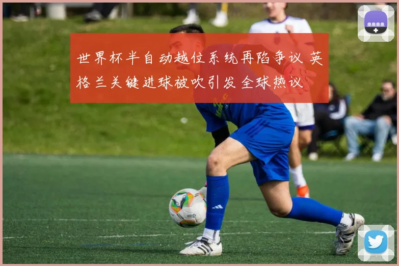 世界杯半自动越位系统再陷争议 英格兰关键进球被吹引发全球热议