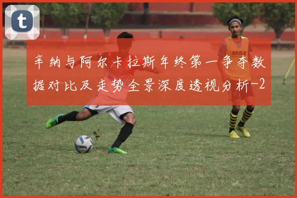 辛纳与阿尔卡拉斯年终第一争夺数据对比及走势全景深度透视分析
