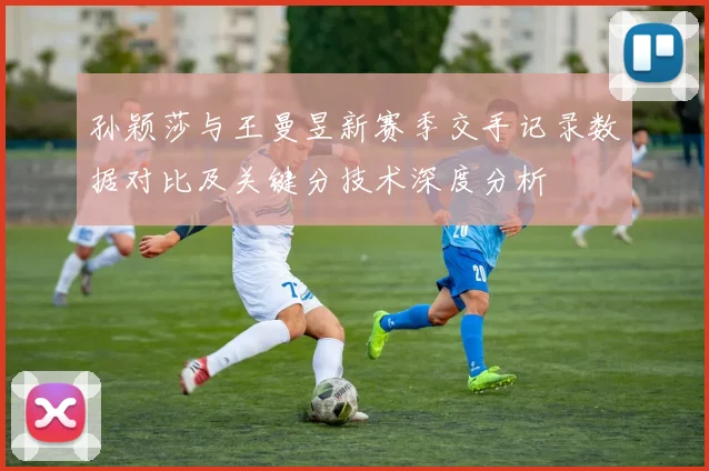 孙颖莎与王曼昱新赛季交手记录数据对比及关键分技术深度分析