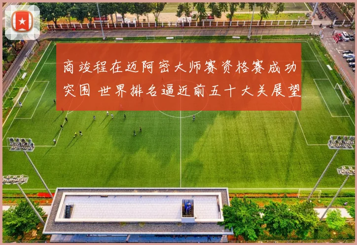 商竣程在迈阿密大师赛资格赛成功突围 世界排名逼近前五十大关展望