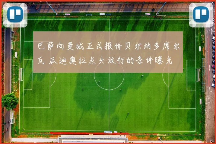 巴萨向曼城正式报价贝尔纳多席尔瓦 瓜迪奥拉点头放行的条件曝光