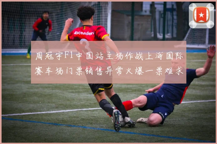 周冠宇F1中国站主场作战上海国际赛车场门票销售异常火爆一票难求