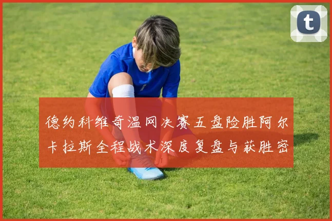 德约科维奇温网决赛五盘险胜阿尔卡拉斯全程战术深度复盘与获胜密码