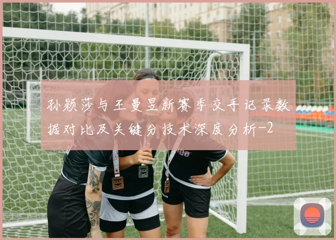 孙颖莎与王曼昱新赛季交手记录数据对比及关键分技术深度分析