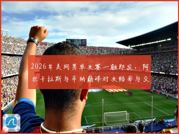 2026年美网男单决赛一触即发，阿尔卡拉斯与辛纳巅峰对决赔率与交手记录全解析