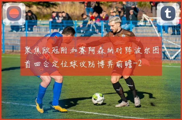 聚焦欧冠附加赛阿森纳对阵波尔图首回合定位球攻防博弈前瞻