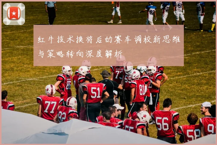 红牛技术换将后的赛车调校新思维与策略转向深度解析