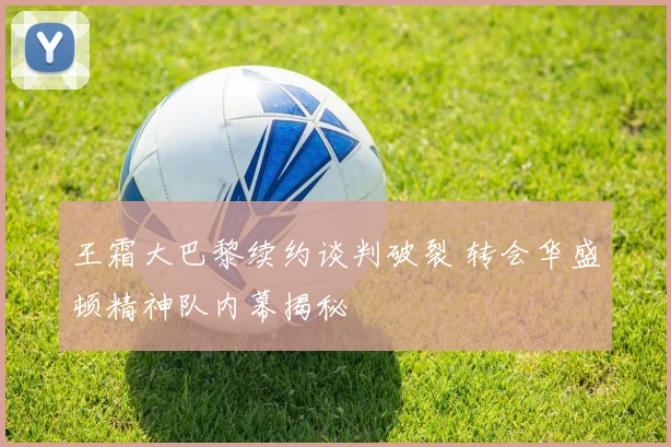 王霜大巴黎续约谈判破裂 转会华盛顿精神队内幕揭秘