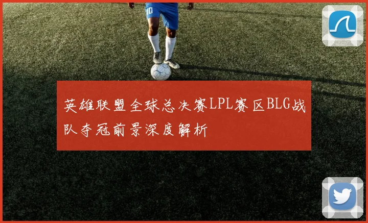 英雄联盟全球总决赛LPL赛区BLG战队夺冠前景深度解析