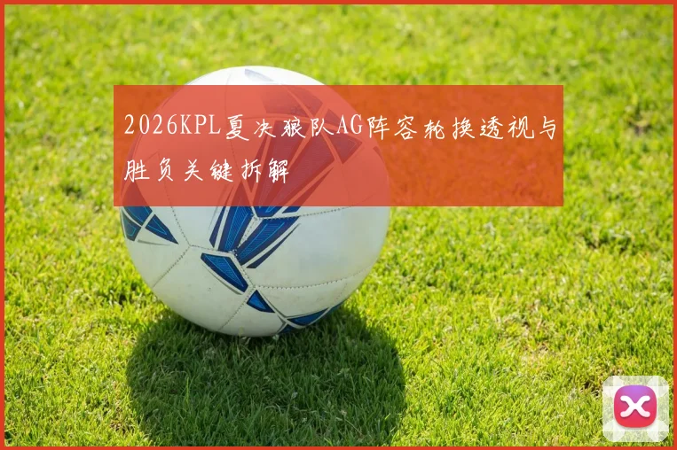 2026KPL夏决狼队AG阵容轮换透视与胜负关键拆解