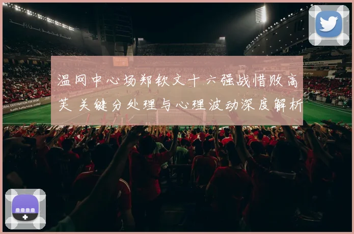 温网中心场郑钦文十六强战惜败高芙 关键分处理与心理波动深度解析