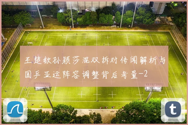 王楚钦孙颖莎混双拆对传闻解析与国乒亚运阵容调整背后考量