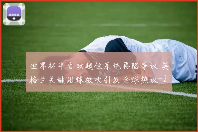 世界杯半自动越位系统再陷争议 英格兰关键进球被吹引发全球热议
