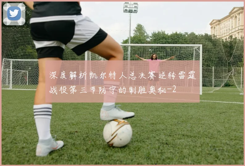 深度解析凯尔特人总决赛逆转雷霆战役第三节防守的制胜奥秘
