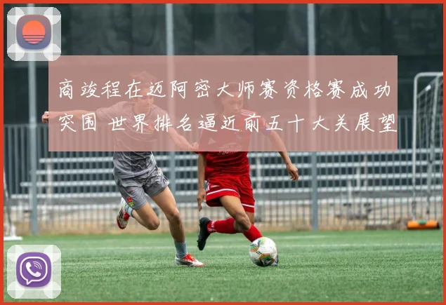 商竣程在迈阿密大师赛资格赛成功突围 世界排名逼近前五十大关展望