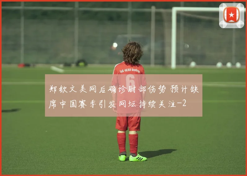 郑钦文美网后确诊肘部伤势 预计缺席中国赛季引发网坛持续关注