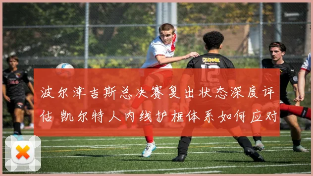 波尔津吉斯总决赛复出状态深度评估 凯尔特人内线护框体系如何应对挑战
