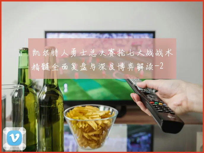 凯尔特人勇士总决赛抢七大战战术精髓全面复盘与深度博弈解读